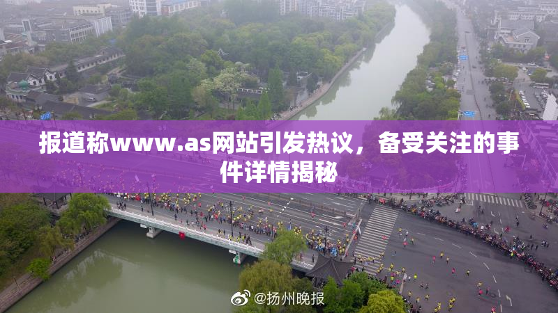 报道称www.as网站引发热议，备受关注的事件详情揭秘