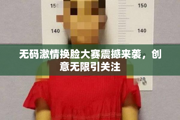 无码激情换脸大赛震撼来袭，创意无限引关注