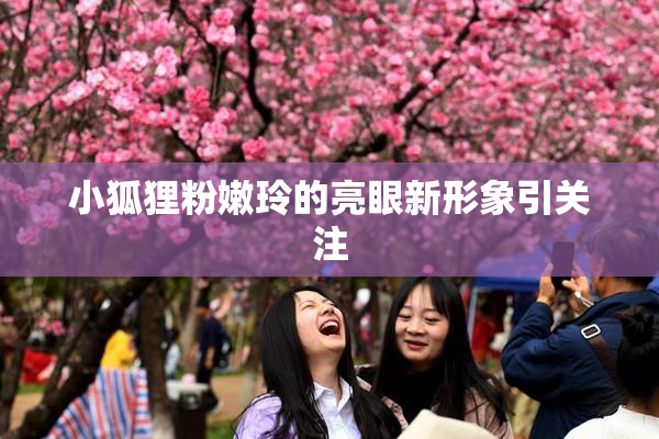 小狐狸粉嫩玲的亮眼新形象引关注