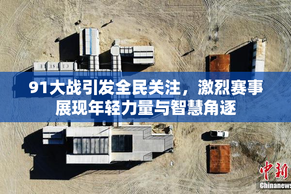 91大战引发全民关注，激烈赛事展现年轻力量与智慧角逐
