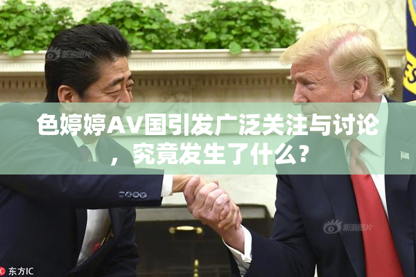 色婷婷AV国引发广泛关注与讨论，究竟发生了什么？