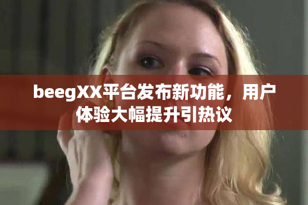 beegXX平台发布新功能，用户体验大幅提升引热议
