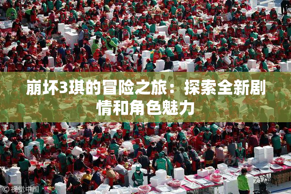 崩坏3琪的冒险之旅：探索全新剧情和角色魅力