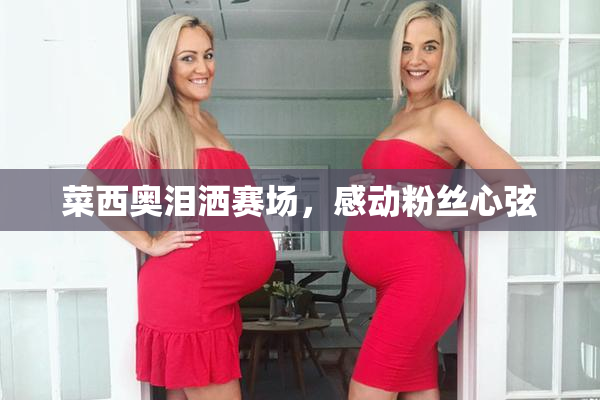 菜西奥泪洒赛场，感动粉丝心弦