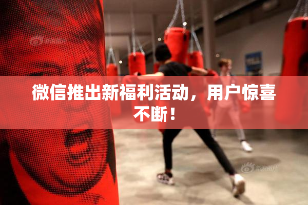 微信推出新福利活动，用户惊喜不断！