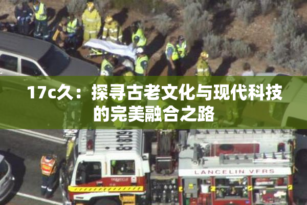 17c久：探寻古老文化与现代科技的完美融合之路