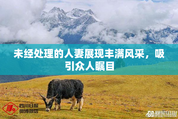 未经处理的人妻展现丰满风采，吸引众人瞩目