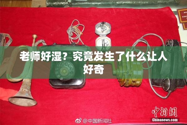 老师好湿？究竟发生了什么让人好奇