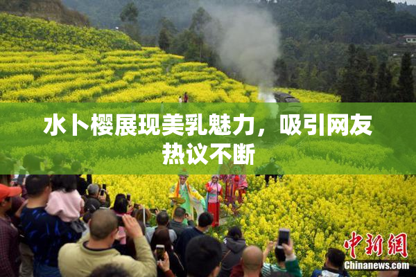 水卜樱展现美乳魅力，吸引网友热议不断