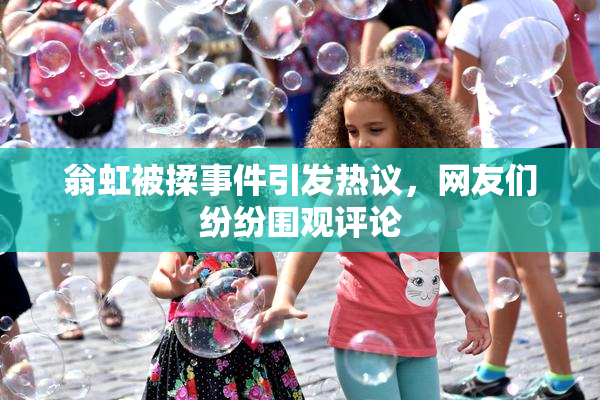 翁虹被揉事件引发热议，网友们纷纷围观评论