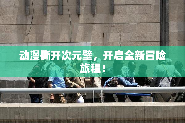 动漫撕开次元壁，开启全新冒险旅程！