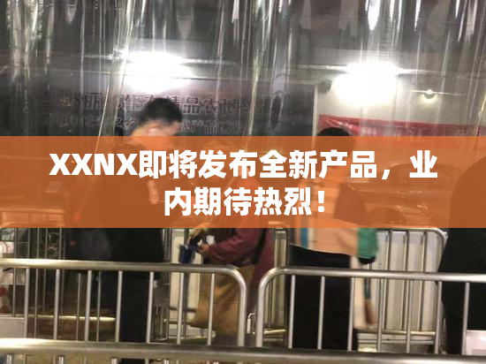 XXNX即将发布全新产品，业内期待热烈！