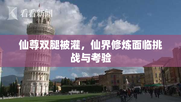 仙尊双腿被灌，仙界修炼面临挑战与考验