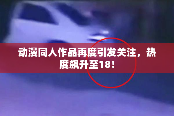 动漫同人作品再度引发关注，热度飙升至18！