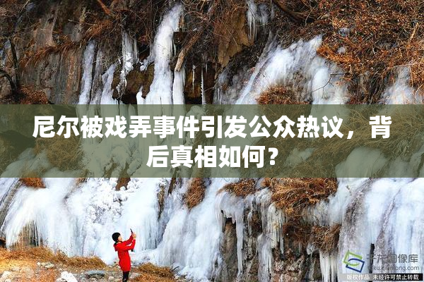 尼尔被戏弄事件引发公众热议，背后真相如何？