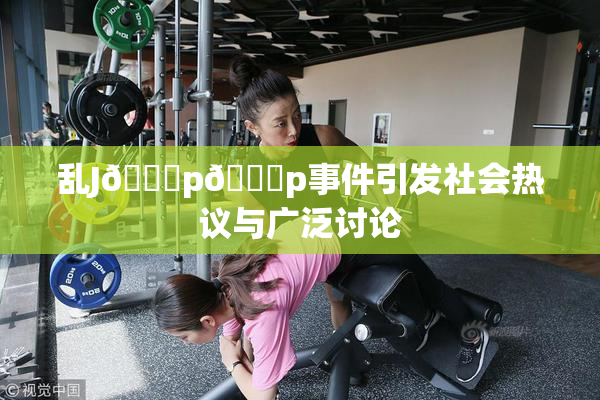 乱J🈚p🈚p事件引发社会热议与广泛讨论