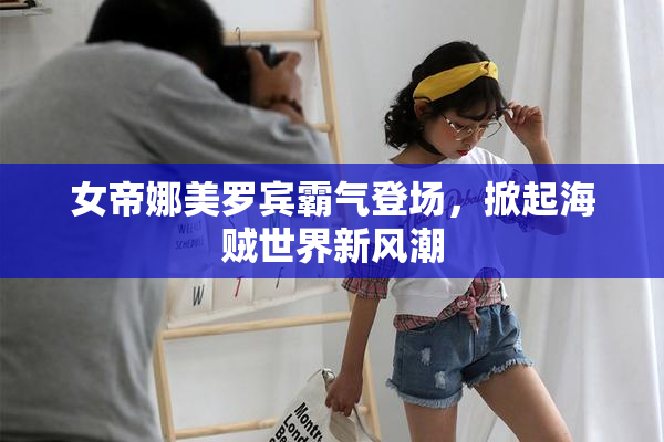 女帝娜美罗宾霸气登场，掀起海贼世界新风潮