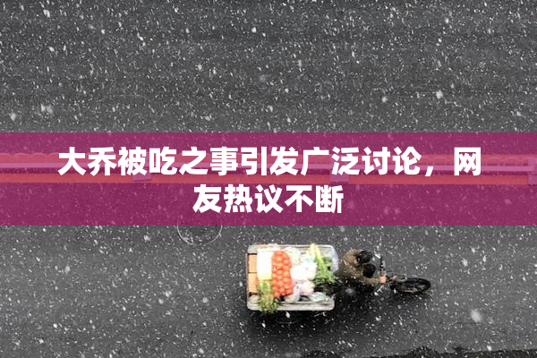 大乔被吃之事引发广泛讨论，网友热议不断