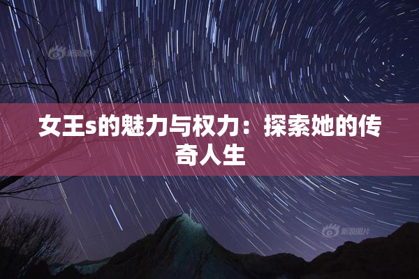 女王s的魅力与权力：探索她的传奇人生