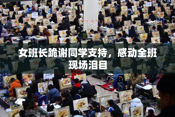 女班长跪谢同学支持，感动全班现场泪目