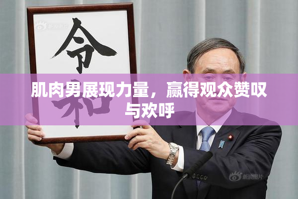 肌肉男展现力量，赢得观众赞叹与欢呼