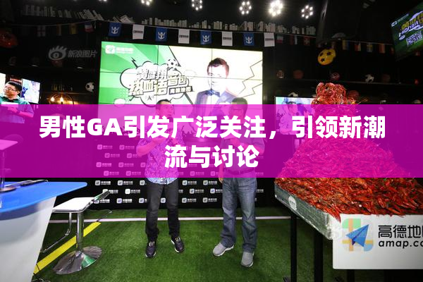 男性GA引发广泛关注，引领新潮流与讨论