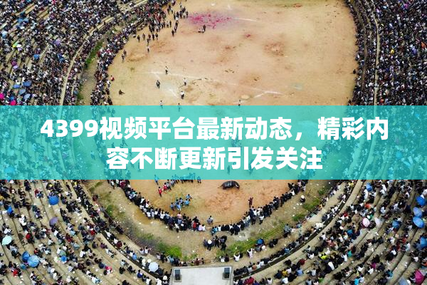 4399视频平台最新动态，精彩内容不断更新引发关注