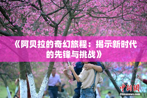 《阿贝拉的奇幻旅程：揭示新时代的先锋与挑战》