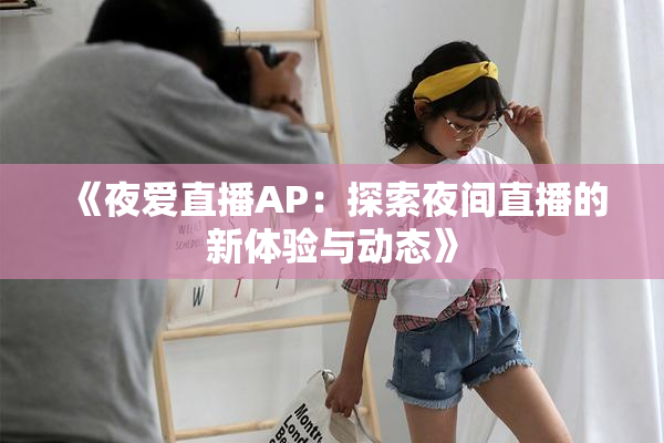 《夜爱直播AP：探索夜间直播的新体验与动态》
