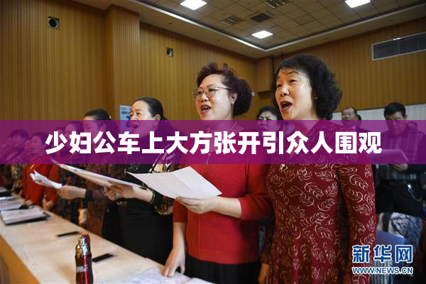 少妇公车上大方张开引众人围观