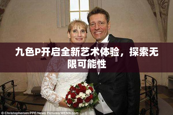 九色P开启全新艺术体验，探索无限可能性