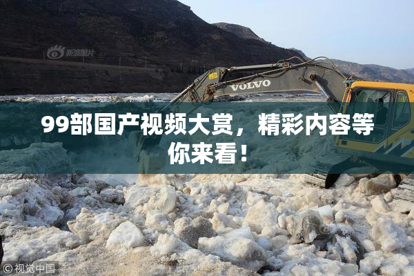 99部国产视频大赏，精彩内容等你来看！