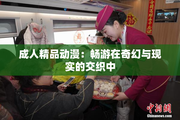 成人精品动漫：畅游在奇幻与现实的交织中