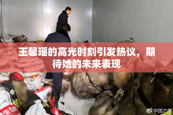 王馨瑶的高光时刻引发热议，期待她的未来表现