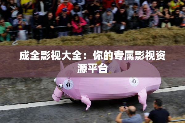 成全影视大全：你的专属影视资源平台