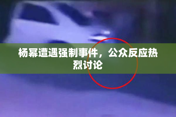 杨幂遭遇强制事件，公众反应热烈讨论