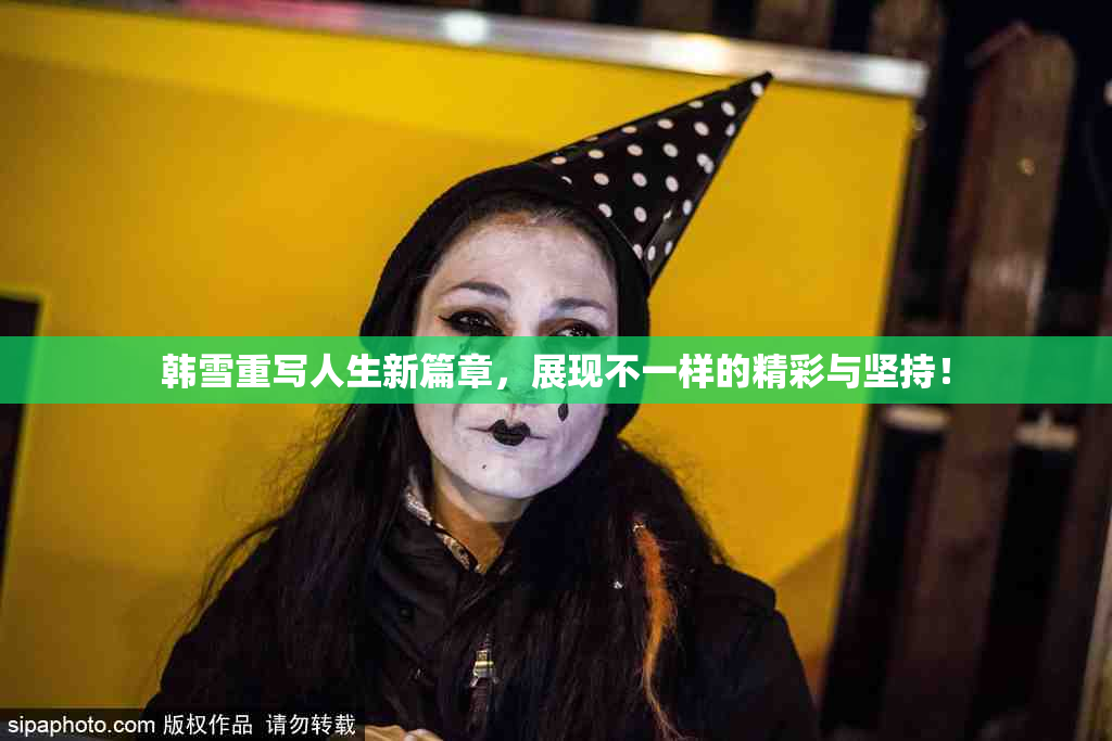 韩雪重写人生新篇章，展现不一样的精彩与坚持！