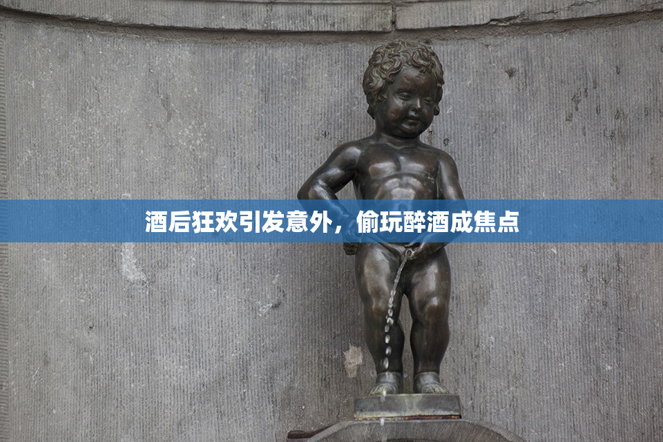 酒后狂欢引发意外，偷玩醉酒成焦点