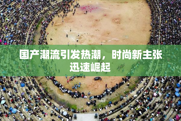 国产潮流引发热潮，时尚新主张迅速崛起