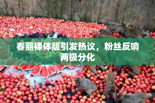 春丽裸体版引发热议，粉丝反响两极分化