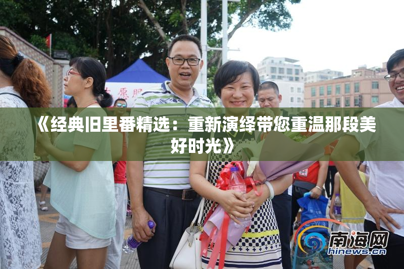 《经典旧里番精选：重新演绎带您重温那段美好时光》