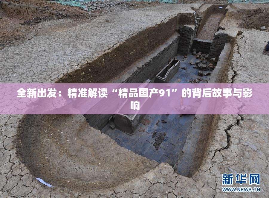 全新出发：精准解读“精品国产91”的背后故事与影响