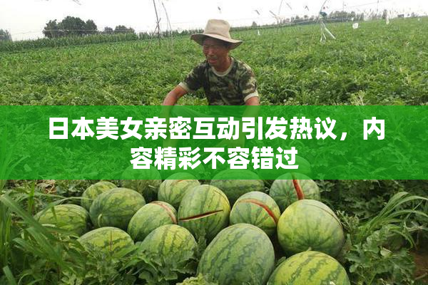 日本美女亲密互动引发热议，内容精彩不容错过