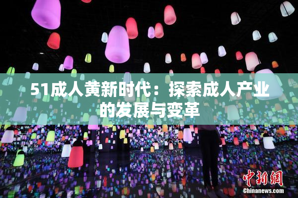 51成人黄新时代：探索成人产业的发展与变革