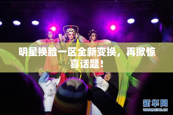 明星换脸一区全新变换，再掀惊喜话题！
