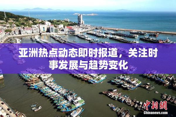 亚洲热点动态即时报道，关注时事发展与趋势变化