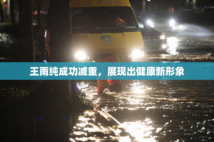 王雨纯成功减重，展现出健康新形象