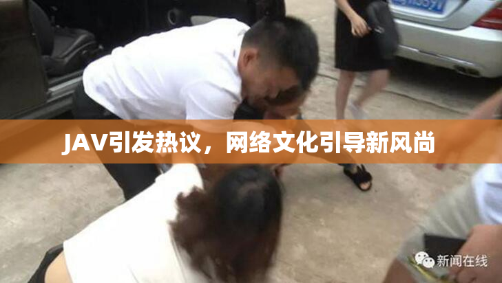 JAV引发热议，网络文化引导新风尚