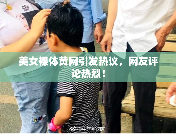 美女裸体黄网引发热议，网友评论热烈！