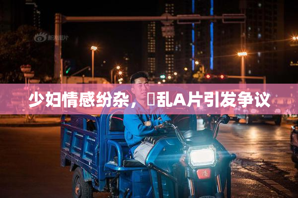少妇情感纷杂，婬乱A片引发争议